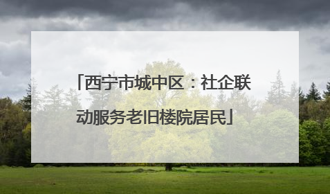 西宁市城中区：社企联动服务老旧楼院居民