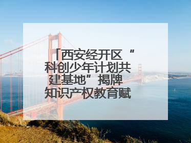 西安经开区“科创少年计划共建基地”揭牌 知识产权教育赋能青少年创新