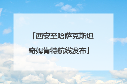 西安至哈萨克斯坦奇姆肯特航线发布