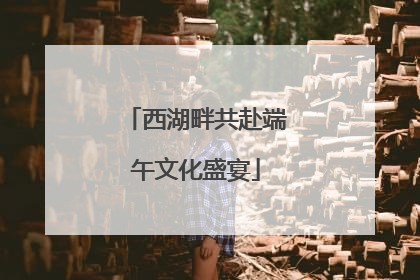 西湖畔共赴端午文化盛宴