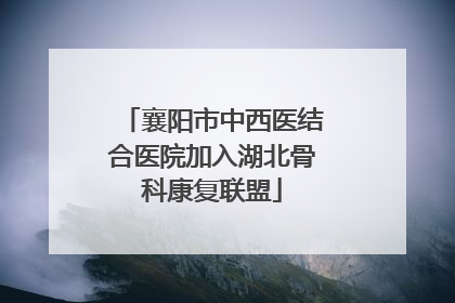 襄阳市中西医结合医院加入湖北骨科康复联盟