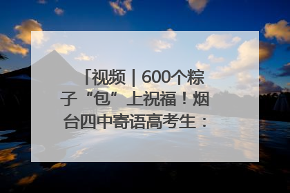 视频｜600个粽子“包”上祝福！烟台四中寄语高考生：一举高“粽”