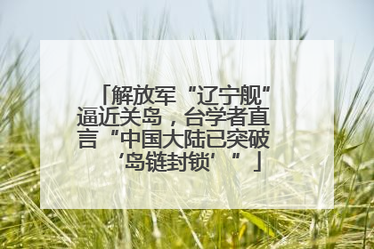 解放军“辽宁舰”逼近关岛，台学者直言“中国大陆已突破‘岛链封锁’”