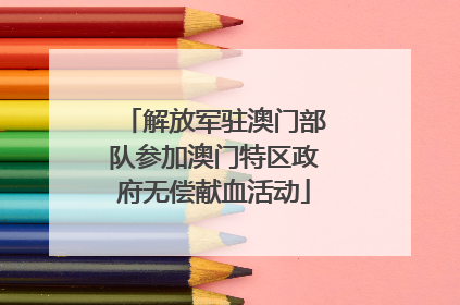 解放军驻澳门部队参加澳门特区政府无偿献血活动