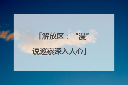 解放区：“漫”说巡察深入人心