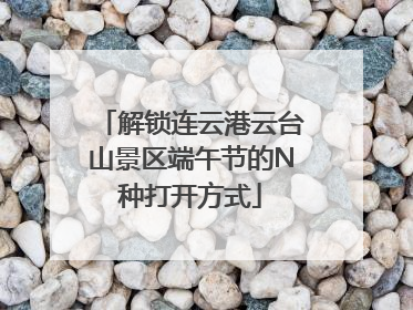 解锁连云港云台山景区端午节的N种打开方式