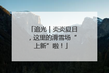 追光｜炎炎夏日，这里的滑雪场“上新”啦！