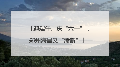 迎端午、庆“六一”，郑州海昌又“添新”