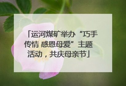 运河煤矿举办“巧手传情 感恩母爱”主题活动，共庆母亲节