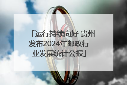 运行持续向好 贵州发布2024年邮政行业发展统计公报