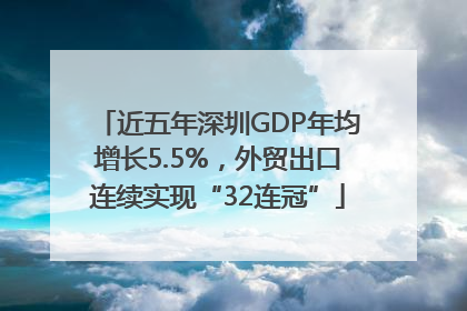 近五年深圳GDP年均增长5.5%，外贸出口连续实现“32连冠”