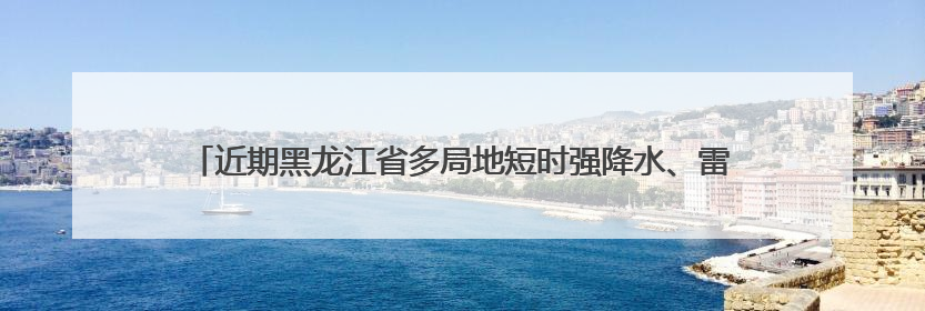 近期黑龙江省多局地短时强降水、雷暴大风等强对流天气，请注意防范～