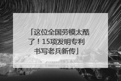 这位全国劳模太酷了！15项发明专利书写老兵新传
