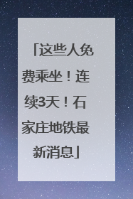 这些人免费乘坐！连续3天！石家庄地铁最新消息