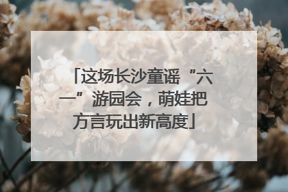 这场长沙童谣“六一”游园会，萌娃把方言玩出新高度