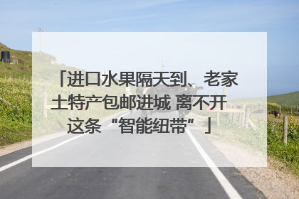 进口水果隔天到、老家土特产包邮进城 离不开这条“智能纽带”