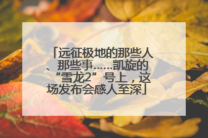 远征极地的那些人、那些事……凯旋的“雪龙2”号上，这场发布会感人至深