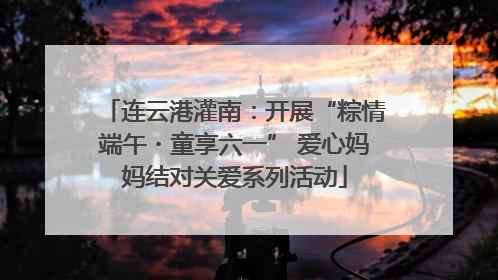 连云港灌南：开展“粽情端午・童享六一” 爱心妈妈结对关爱系列活动