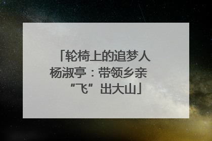轮椅上的追梦人杨淑亭：带领乡亲“飞”出大山