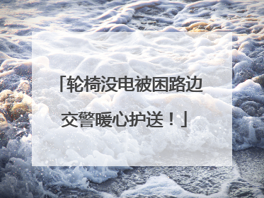 轮椅没电被困路边 交警暖心护送！