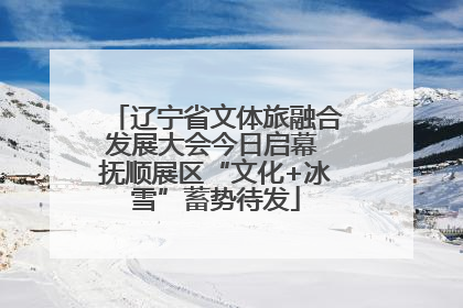辽宁省文体旅融合发展大会今日启幕 抚顺展区“文化+冰雪”蓄势待发