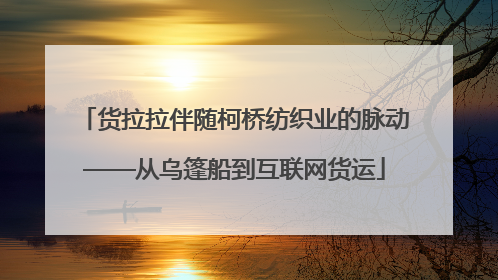 货拉拉伴随柯桥纺织业的脉动——从乌篷船到互联网货运