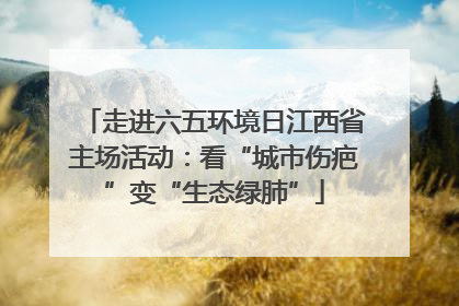 走进六五环境日江西省主场活动：看“城市伤疤”变“生态绿肺”