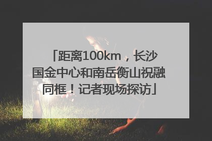 距离100km，长沙国金中心和南岳衡山祝融同框！记者现场探访
