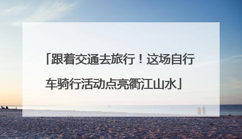 跟着交通去旅行！这场自行车骑行活动点亮衢江山水