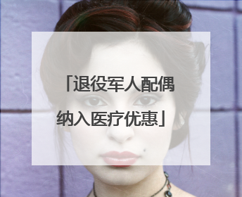 退役军人配偶纳入医疗优惠