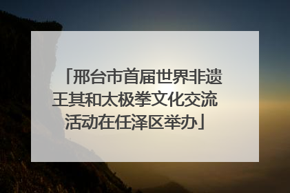 邢台市首届世界非遗王其和太极拳文化交流活动在任泽区举办