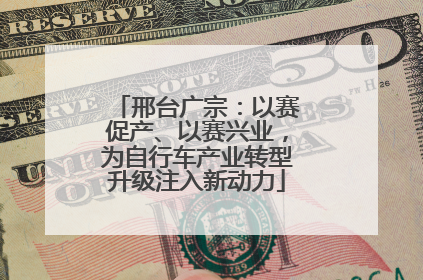 邢台广宗：以赛促产、以赛兴业，为自行车产业转型升级注入新动力