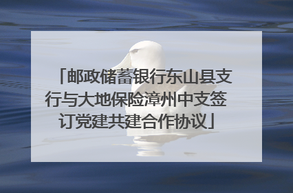邮政储蓄银行东山县支行与大地保险漳州中支签订党建共建合作协议