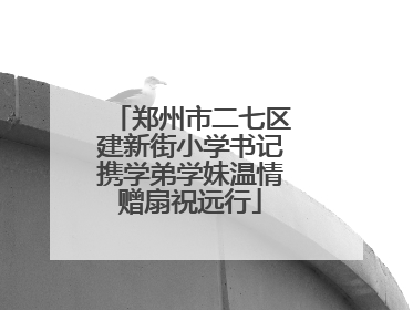 郑州市二七区建新街小学书记携学弟学妹温情赠扇祝远行