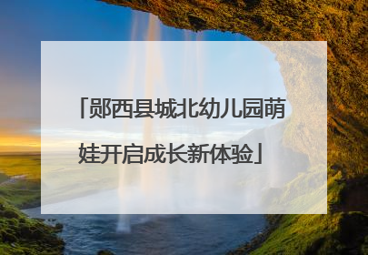 郧西县城北幼儿园萌娃开启成长新体验