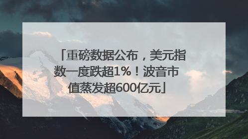重磅数据公布，美元指数一度跌超1%！波音市值蒸发超600亿元