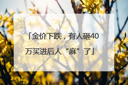 金价下跌，有人砸40万买进后人“麻”了