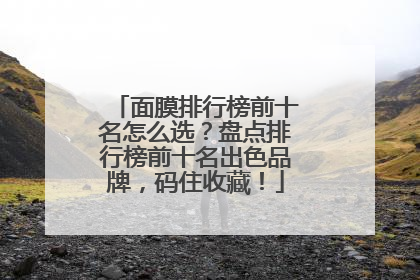 面膜排行榜前十名怎么选？盘点排行榜前十名出色品牌，码住收藏！