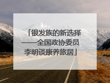 银发族的新选择——全国政协委员李明谈康养旅居