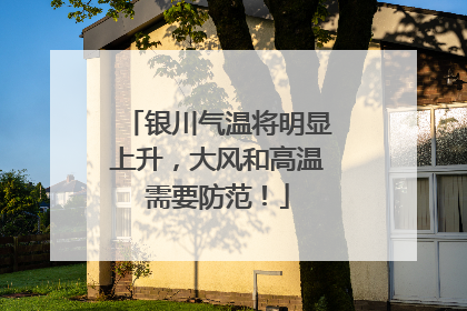 银川气温将明显上升，大风和高温需要防范！