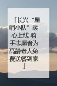 长兴“星哨小队”暖心上线 骑手志愿者为高龄老人免费送餐到家