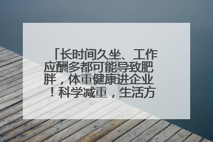长时间久坐、工作应酬多都可能导致肥胖，体重健康进企业！科学减重，生活方式这样干预