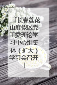 长春莲花山度假区党工委理论学习中心组集体（扩大）学习会召开