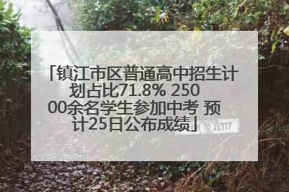 镇江市区普通高中招生计划占比71.8% 25000余名学生参加中考 预计25日公布成绩