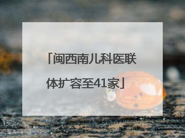 闽西南儿科医联体扩容至41家