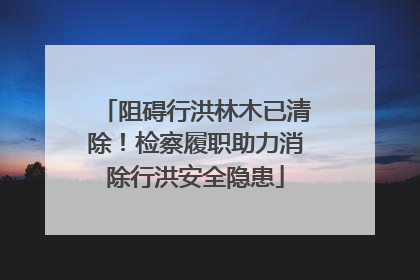 阻碍行洪林木已清除！检察履职助力消除行洪安全隐患