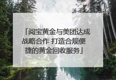 阅宝黄金与美团达成战略合作 打造合规便捷的黄金回收服务