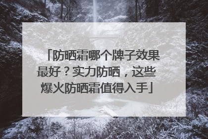防晒霜哪个牌子效果最好？实力防晒，这些爆火防晒霜值得入手
