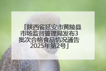 陕西省延安市黄陵县市场监督管理局发布3批次合格食品情况通告2025年第2号