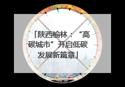 陕西榆林：“高碳城市”开启低碳发展新篇章